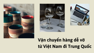 Vận chuyển hàng dễ vỡ từ Việt Nam đi Trung Quốc