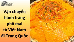 Dịch vụ vận chuyển bánh tráng phô mai từ Việt Nam đi Trung Quốc